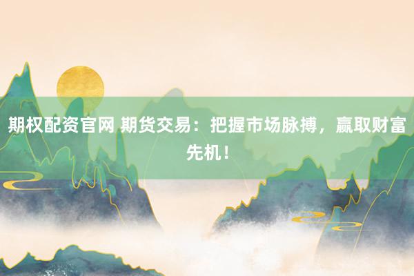 期权配资官网 期货交易：把握市场脉搏，赢取财富先机！
