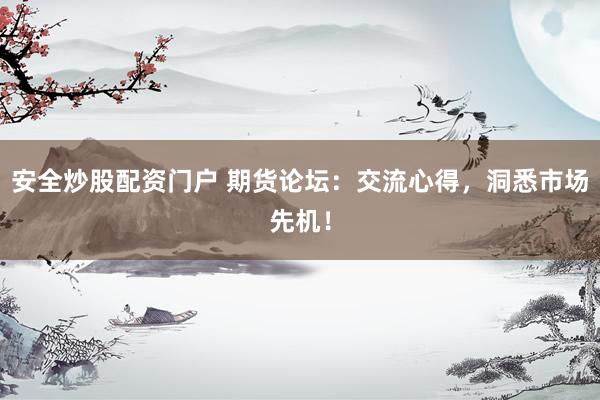 安全炒股配资门户 期货论坛：交流心得，洞悉市场先机！
