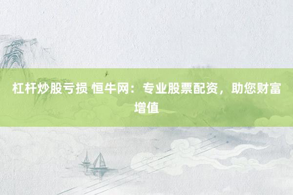 杠杆炒股亏损 恒牛网：专业股票配资，助您财富增值