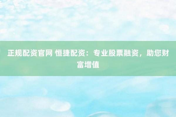 正规配资官网 恒捷配资：专业股票融资，助您财富增值
