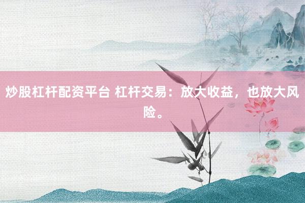 炒股杠杆配资平台 杠杆交易：放大收益，也放大风险。