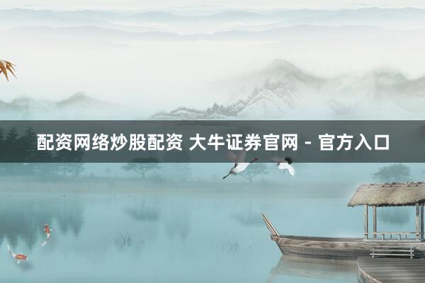 配资网络炒股配资 大牛证券官网 - 官方入口