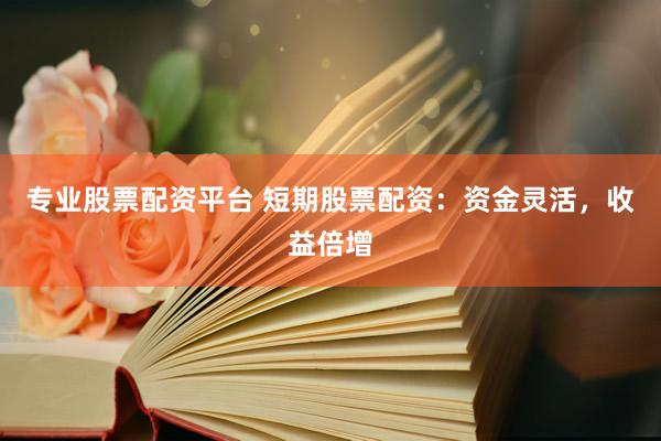 专业股票配资平台 短期股票配资：资金灵活，收益倍增