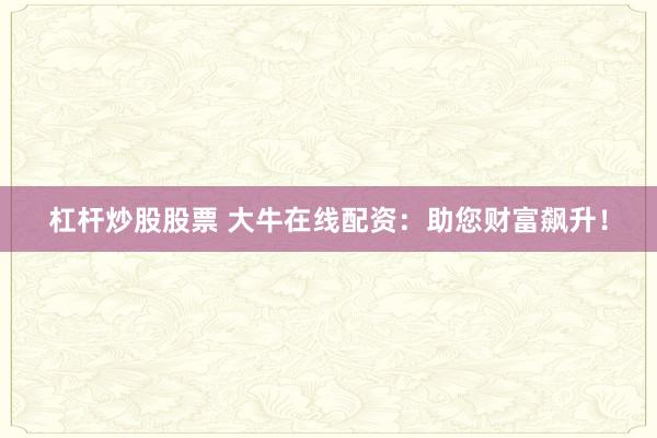 杠杆炒股股票 大牛在线配资：助您财富飙升！