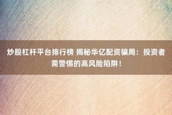 炒股杠杆平台排行榜 揭秘华亿配资骗局：投资者需警惕的高风险陷阱！