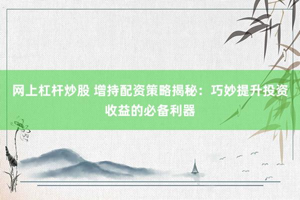 网上杠杆炒股 增持配资策略揭秘：巧妙提升投资收益的必备利器