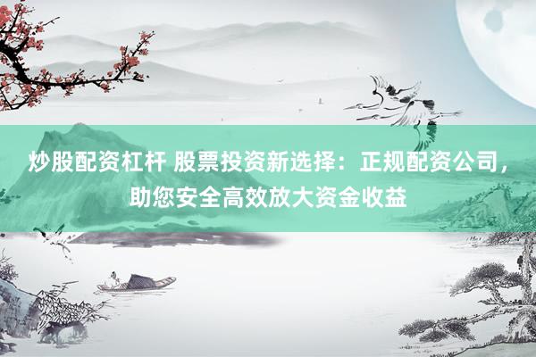 炒股配资杠杆 股票投资新选择：正规配资公司，助您安全高效放大资金收益
