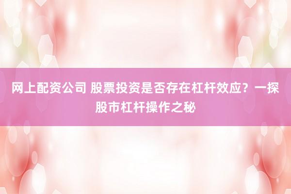 网上配资公司 股票投资是否存在杠杆效应？一探股市杠杆操作之秘