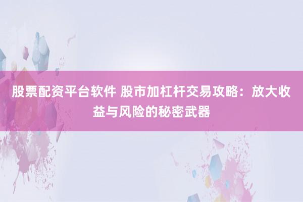 股票配资平台软件 股市加杠杆交易攻略：放大收益与风险的秘密武器