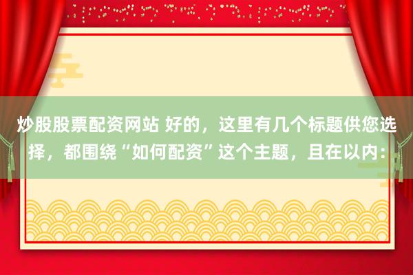 炒股股票配资网站 好的,这里有几个标题供您选择,都围绕“如何配资”这个主题,且在以内: