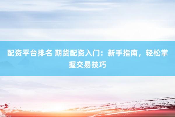 配资平台排名 期货配资入门：新手指南，轻松掌握交易技巧