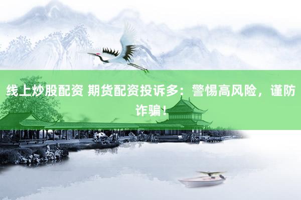 线上炒股配资 期货配资投诉多：警惕高风险，谨防诈骗！