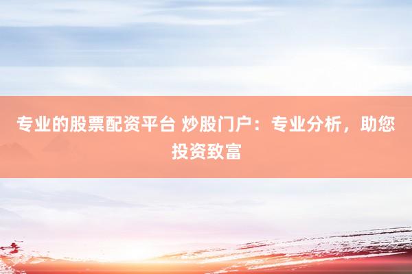 专业的股票配资平台 炒股门户：专业分析，助您投资致富