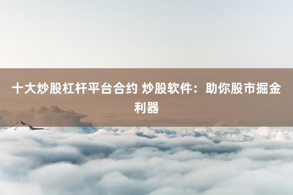 十大炒股杠杆平台合约 炒股软件：助你股市掘金利器
