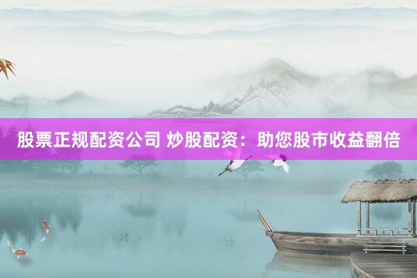 股票正规配资公司 炒股配资：助您股市收益翻倍