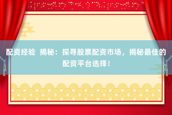 配资经验  揭秘：探寻股票配资市场，揭秘最佳的配资平台选择！