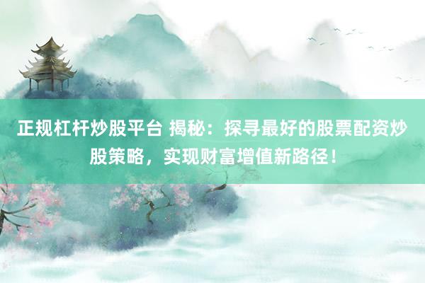 正规杠杆炒股平台 揭秘：探寻最好的股票配资炒股策略，实现财富增值新路径！