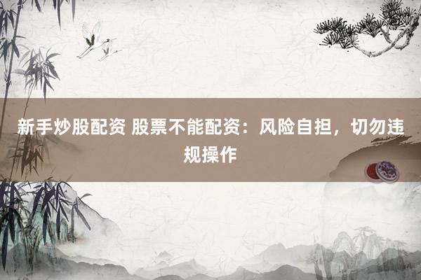 新手炒股配资 股票不能配资:风险自担,切勿违规操作