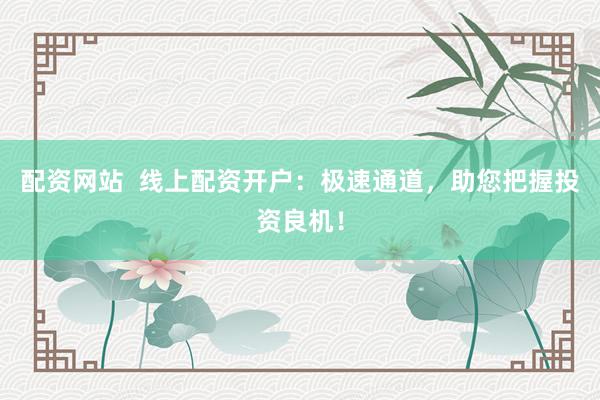 配资网站  线上配资开户：极速通道，助您把握投资良机！