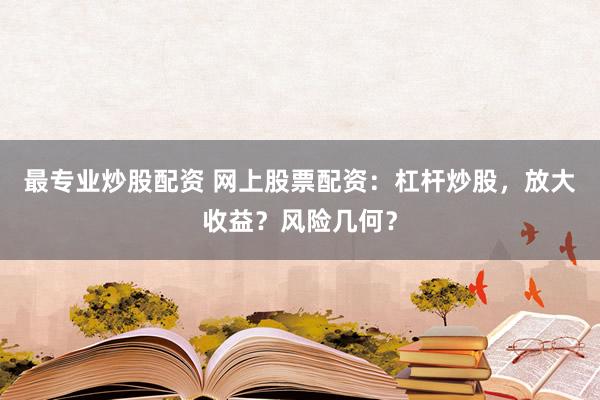 最专业炒股配资 网上股票配资：杠杆炒股，放大收益？风险几何？