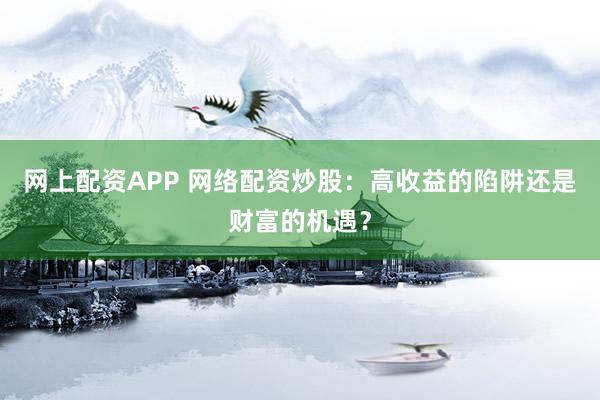 网上配资APP 网络配资炒股：高收益的陷阱还是财富的机遇？