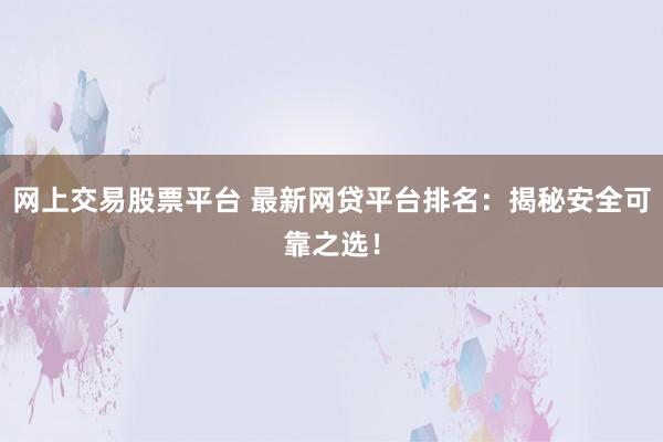 网上交易股票平台 最新网贷平台排名：揭秘安全可靠之选！