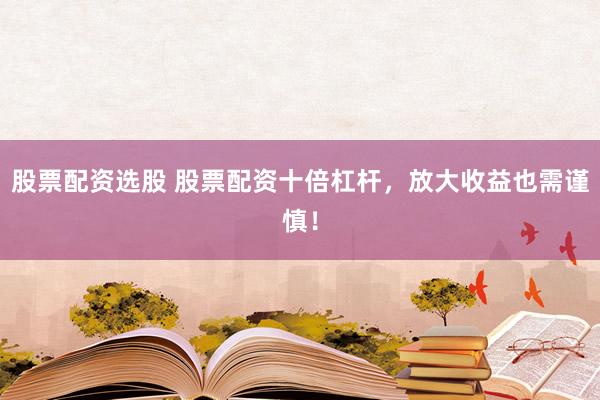 股票配资选股 股票配资十倍杠杆，放大收益也需谨慎！