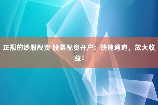 正规的炒股配资 股票配资开户：快速通道，放大收益！