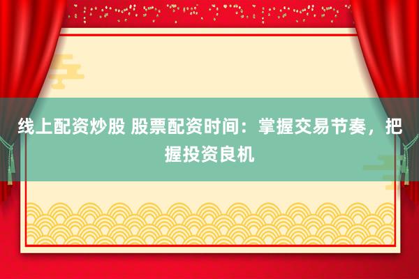 线上配资炒股 股票配资时间：掌握交易节奏，把握投资良机