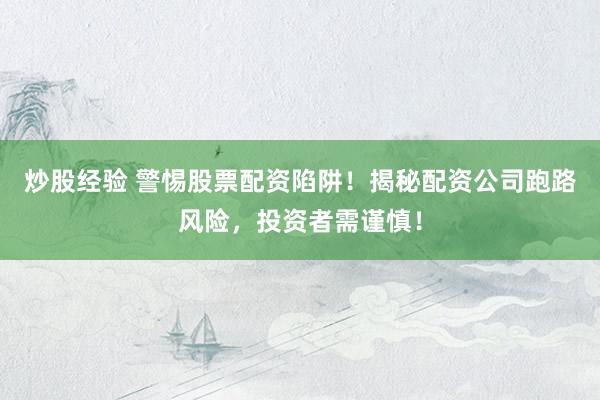 炒股经验 警惕股票配资陷阱！揭秘配资公司跑路风险，投资者需谨慎！