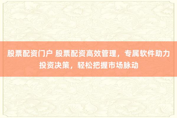 股票配资门户 股票配资高效管理，专属软件助力投资决策，轻松把握市场脉动