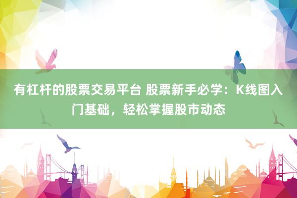 有杠杆的股票交易平台 股票新手必学：K线图入门基础，轻松掌握股市动态