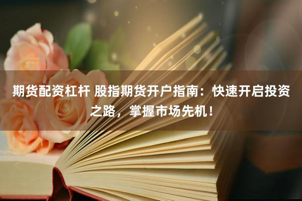 期货配资杠杆 股指期货开户指南：快速开启投资之路，掌握市场先机！