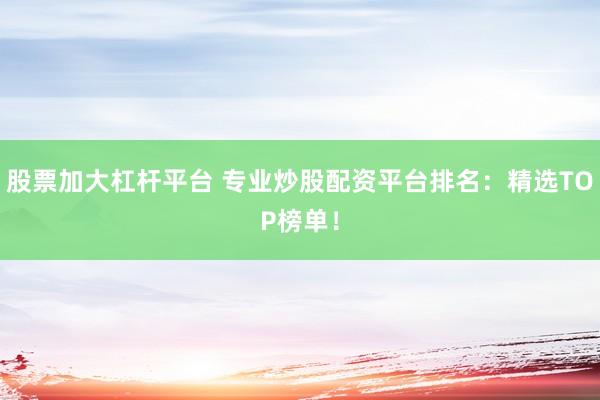股票加大杠杆平台 专业炒股配资平台排名：精选TOP榜单！
