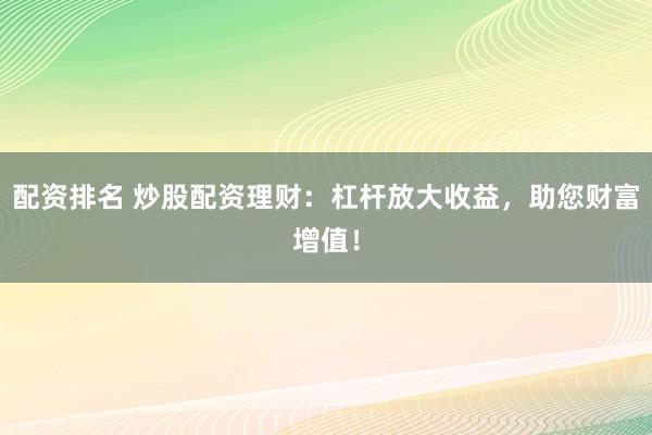 配资排名 炒股配资理财：杠杆放大收益，助您财富增值！