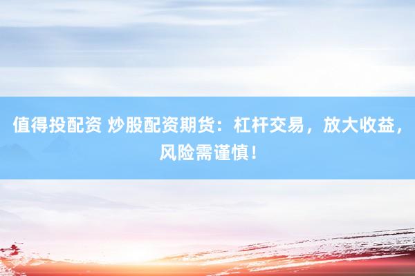 值得投配资 炒股配资期货：杠杆交易，放大收益，风险需谨慎！