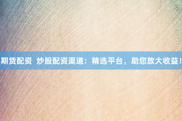 期货配资  炒股配资渠道：精选平台，助您放大收益！