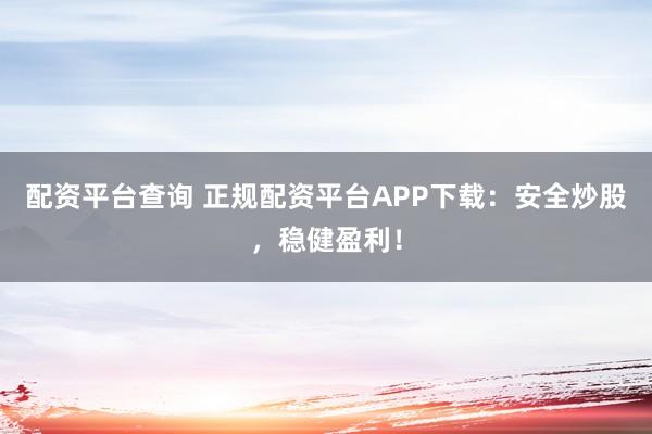 配资平台查询 正规配资平台APP下载：安全炒股，稳健盈利！