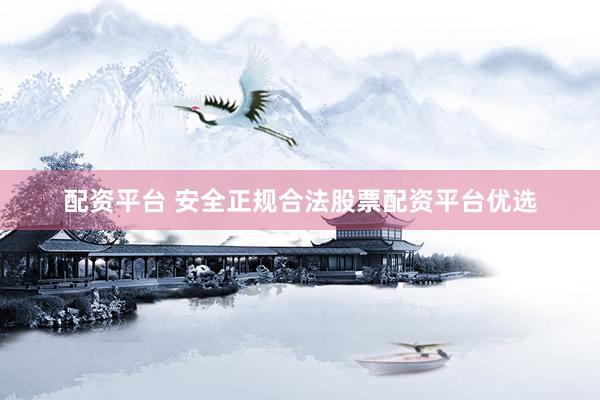 配资平台 安全正规合法股票配资平台优选
