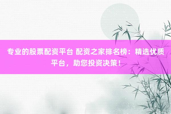 专业的股票配资平台 配资之家排名榜：精选优质平台，助您投资决策！