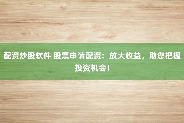 配资炒股软件 股票申请配资：放大收益，助您把握投资机会！