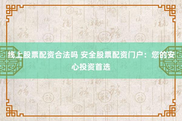 线上股票配资合法吗 安全股票配资门户:您的安心投资首选