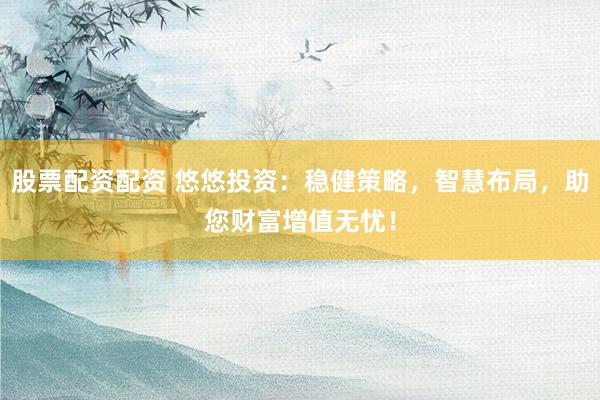股票配资配资 悠悠投资：稳健策略，智慧布局，助您财富增值无忧！