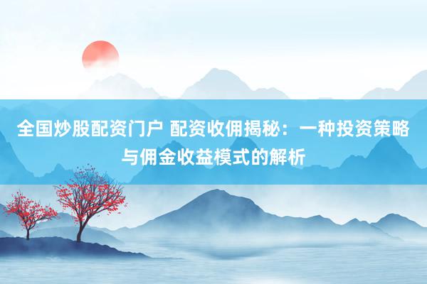 全国炒股配资门户 配资收佣揭秘：一种投资策略与佣金收益模式的解析