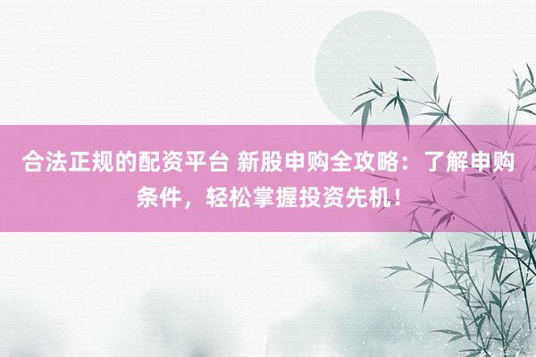合法正规的配资平台 新股申购全攻略：了解申购条件，轻松掌握投资先机！