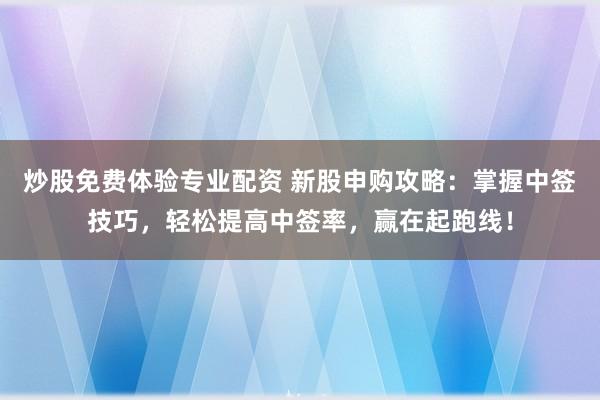 炒股免费体验专业配资 新股申购攻略：掌握中签技巧，轻松提高中签率，赢在起跑线！