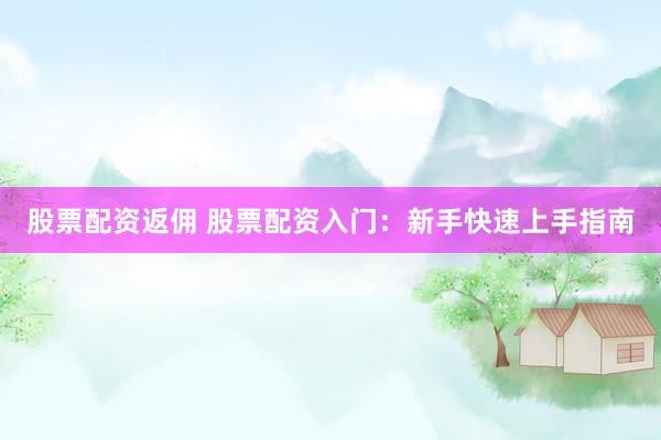 股票配资返佣 股票配资入门：新手快速上手指南