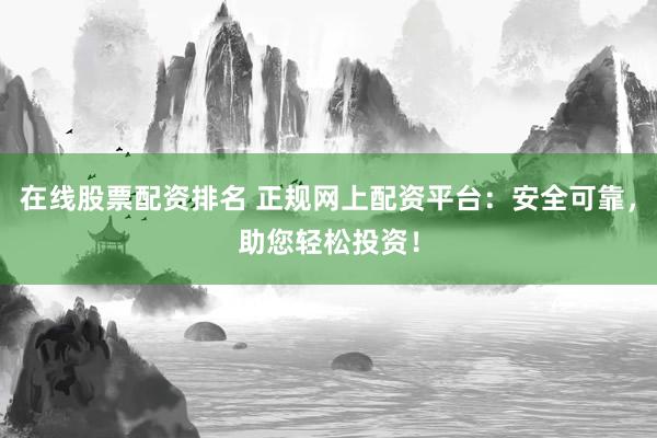 在线股票配资排名 正规网上配资平台：安全可靠，助您轻松投资！