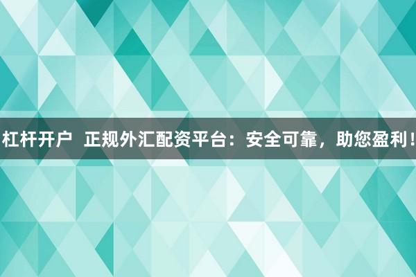 杠杆开户  正规外汇配资平台：安全可靠，助您盈利！