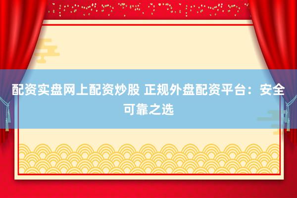 配资实盘网上配资炒股 正规外盘配资平台：安全可靠之选